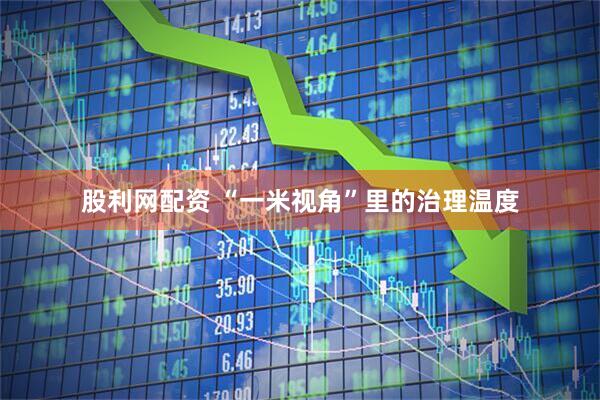 股利网配资 “一米视角”里的治理温度