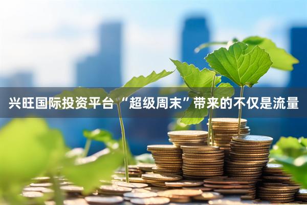 兴旺国际投资平台 “超级周末”带来的不仅是流量