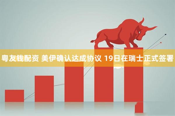 粤友钱配资 美伊确认达成协议 19日在瑞士正式签署