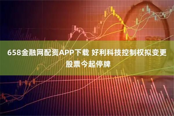 658金融网配资APP下载 好利科技控制权拟变更 股票今起停牌