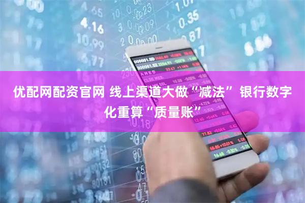 优配网配资官网 线上渠道大做“减法” 银行数字化重算“质量账”